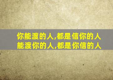 你能渡的人,都是信你的人 能渡你的人,都是你信的人